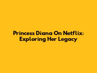 Princess Diana On Netflix: Exploring Her Legacy
