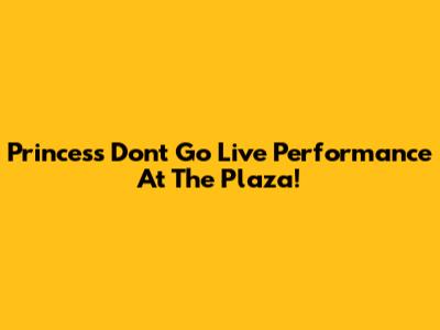 Princess Don't Go Live Performance At The Plaza!