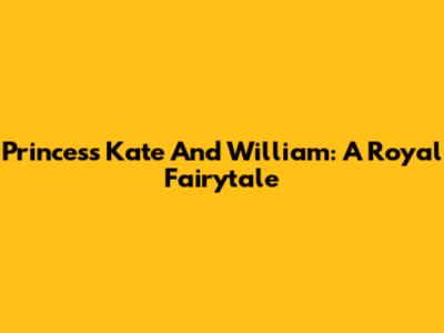 Princess Kate And William: A Royal Fairytale