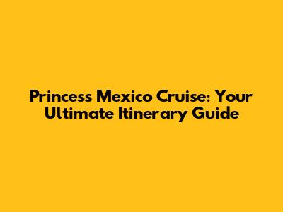 Princess Mexico Cruise: Your Ultimate Itinerary Guide