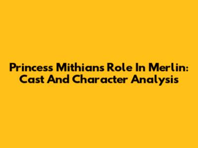 Princess Mithian's Role In Merlin: Cast And Character Analysis