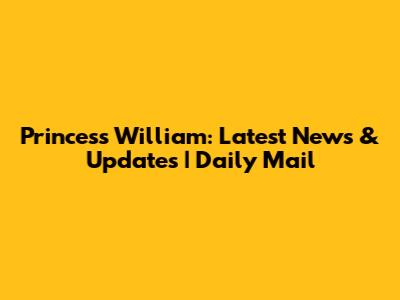 Princess William: Latest News & Updates | Daily Mail