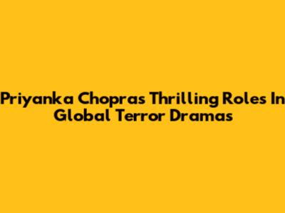 Priyanka Chopra's Thrilling Roles In Global Terror Dramas