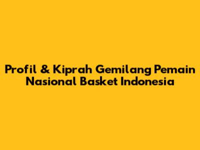 Profil & Kiprah Gemilang Pemain Nasional Basket Indonesia