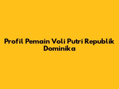 Profil Pemain Voli Putri Republik Dominika