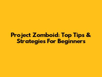 Project Zomboid: Top Tips & Strategies For Beginners