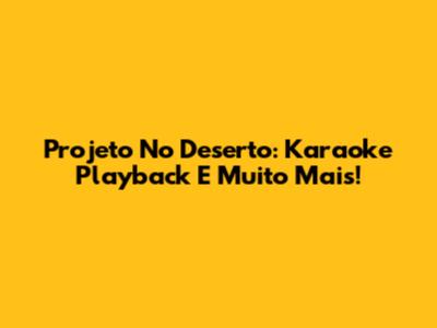 Projeto No Deserto: Karaoke Playback E Muito Mais!