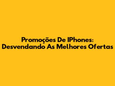 Promoções De IPhones: Desvendando As Melhores Ofertas