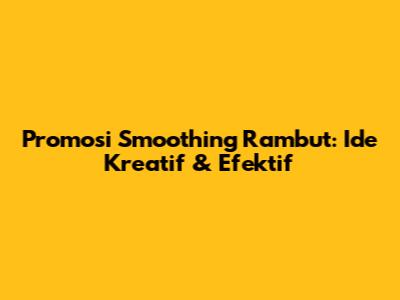 Promosi Smoothing Rambut: Ide Kreatif & Efektif