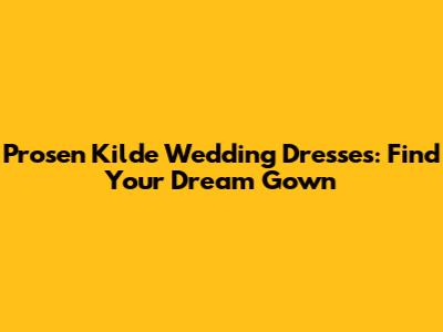 Prosen Kilde Wedding Dresses: Find Your Dream Gown