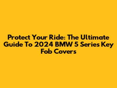 Protect Your Ride: The Ultimate Guide To 2024 BMW 5 Series Key Fob Covers