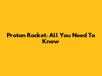Proton Rocket: All You Need To Know