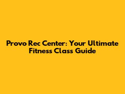 Provo Rec Center: Your Ultimate Fitness Class Guide
