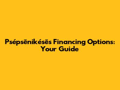 Psépsēnikésēs Financing Options: Your Guide