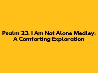 Psalm 23: I Am Not Alone Medley: A Comforting Exploration