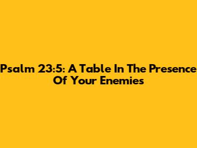 Psalm 23:5: A Table In The Presence Of Your Enemies