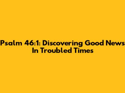 Psalm 46:1: Discovering Good News In Troubled Times