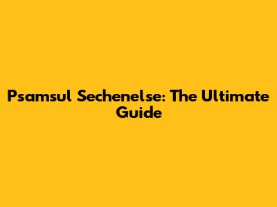 Psamsul Sechenelse: The Ultimate Guide