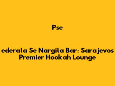 Pseederala Se Nargila Bar: Sarajevo's Premier Hookah Lounge