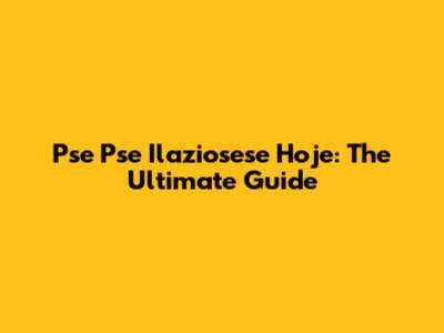 Pse Pse Ilaziosese Hoje: The Ultimate Guide
