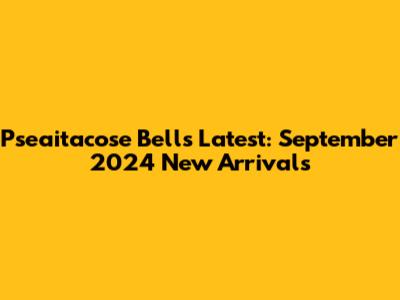 Pseaitacose Bell's Latest: September 2024 New Arrivals