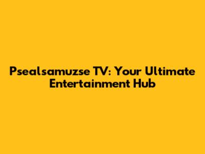 Psealsamuzse TV: Your Ultimate Entertainment Hub