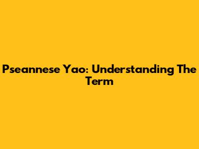 Pseannese Yao: Understanding The Term
