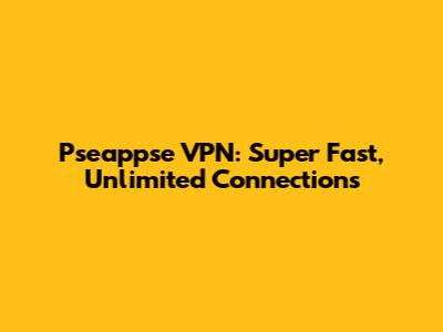 Pseappse VPN: Super Fast, Unlimited Connections