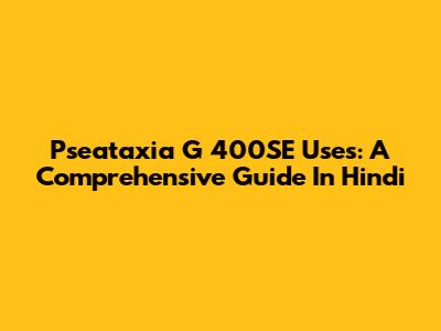 Pseataxia G 400SE Uses: A Comprehensive Guide In Hindi
