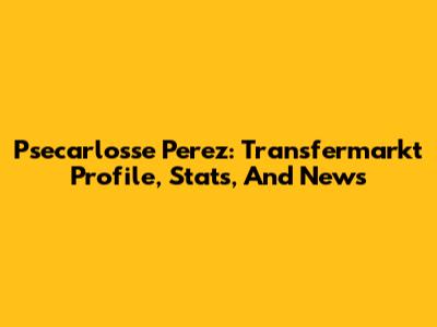 Psecarlosse Perez: Transfermarkt Profile, Stats, And News