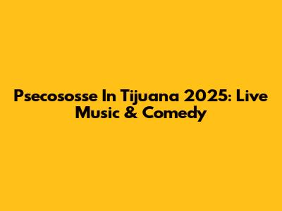 Psecososse In Tijuana 2025: Live Music & Comedy
