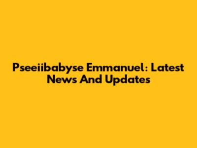 Pseeiibabyse Emmanuel: Latest News And Updates