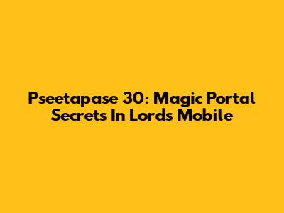 Pseetapase 30: Magic Portal Secrets In Lords Mobile