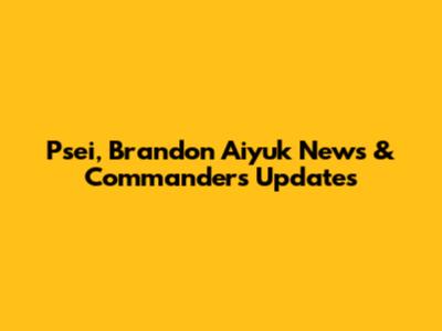 Psei, Brandon Aiyuk News & Commanders Updates