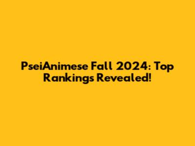 PseiAnimese Fall 2024: Top Rankings Revealed!