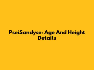 PseiSandyse: Age And Height Details
