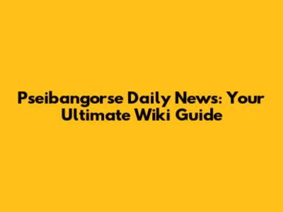 Pseibangorse Daily News: Your Ultimate Wiki Guide
