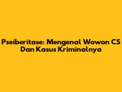 Pseiberitase: Mengenal Wowon CS Dan Kasus Kriminalnya