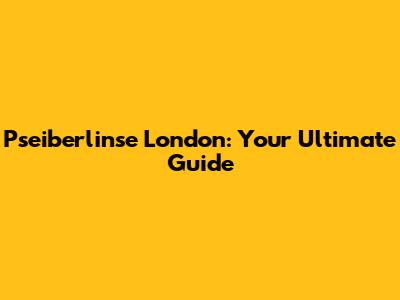 Pseiberlinse London: Your Ultimate Guide