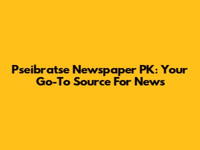 Pseibratse Newspaper PK: Your Go-To Source For News