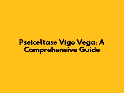 Pseiceltase Vigo Vega: A Comprehensive Guide