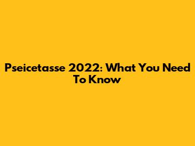 Pseicetasse 2022: What You Need To Know