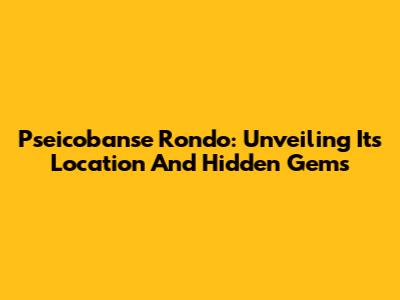 Pseicobanse Rondo: Unveiling Its Location And Hidden Gems