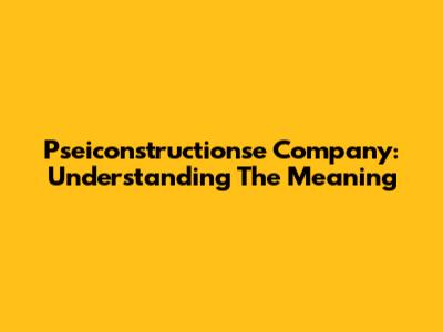 Pseiconstructionse Company: Understanding The Meaning