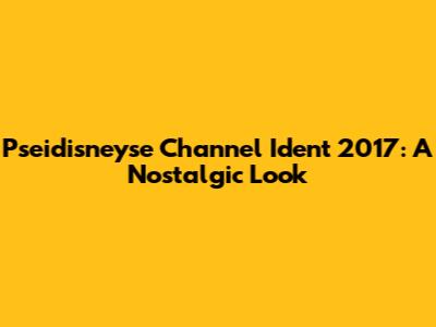 Pseidisneyse Channel Ident 2017: A Nostalgic Look