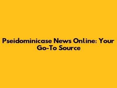 Pseidominicase News Online: Your Go-To Source