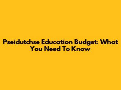 Pseidutchse Education Budget: What You Need To Know
