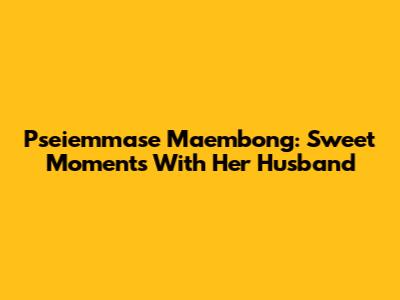 Pseiemmase Maembong: Sweet Moments With Her Husband