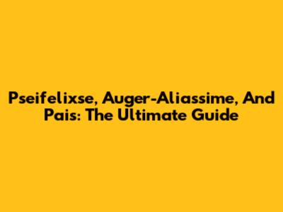 Pseifelixse, Auger-Aliassime, And Pais: The Ultimate Guide