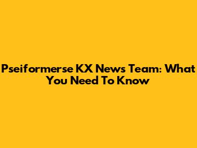 Pseiformerse KX News Team: What You Need To Know